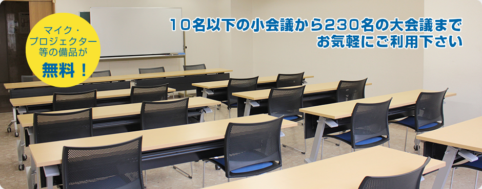 マイク・プロジェクター等の備品が 無料！ 10名以下の小会議から230名の大会議までお気軽にご利用下さい